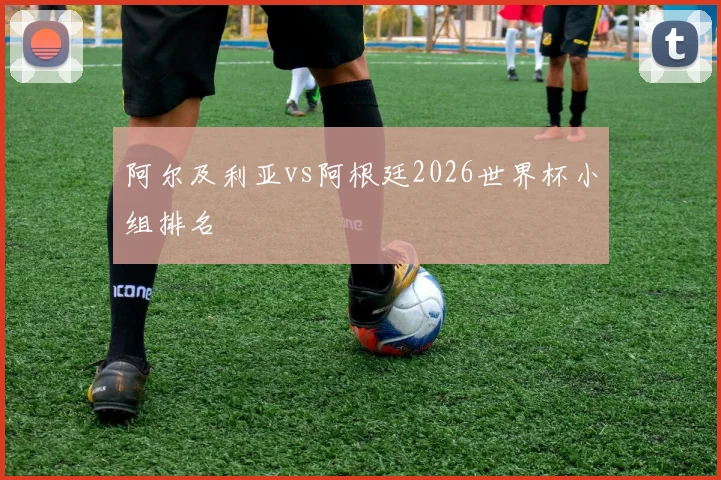 阿尔及利亚vs阿根廷2026世界杯小组排名