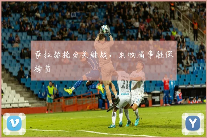 萨拉赫抢分关键战,利物浦争胜保榜首