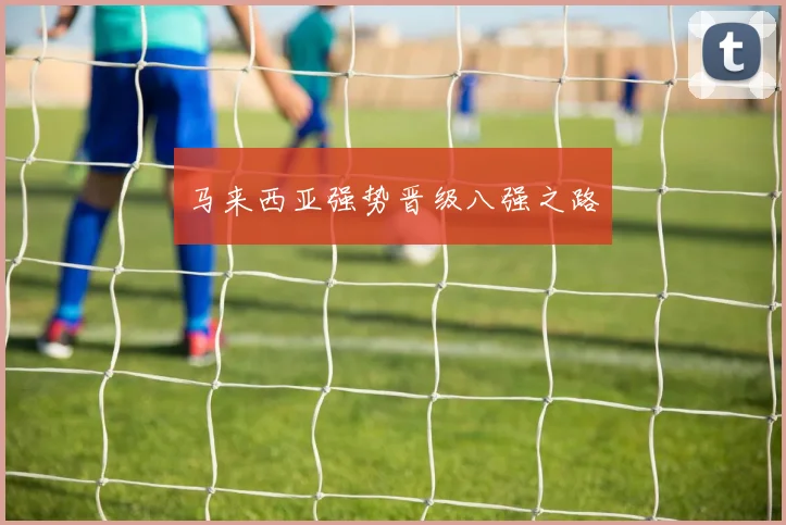马来西亚强势晋级八强之路