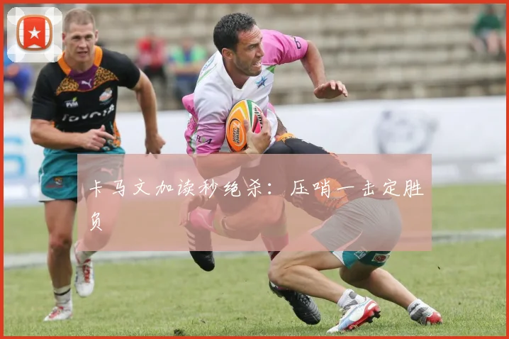 卡马文加读秒绝杀:压哨一击定胜负