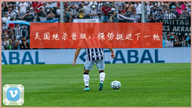 美国绝杀晋级,强势挺进下一轮