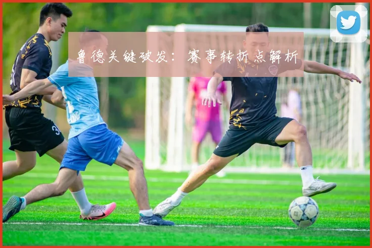 鲁德关键破发：赛事转折点解析