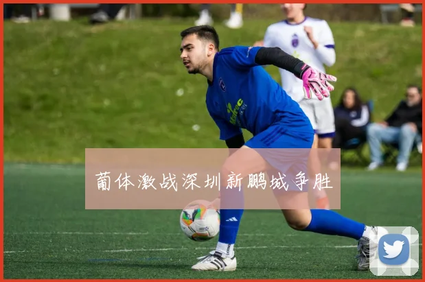 葡体激战深圳新鹏城争胜