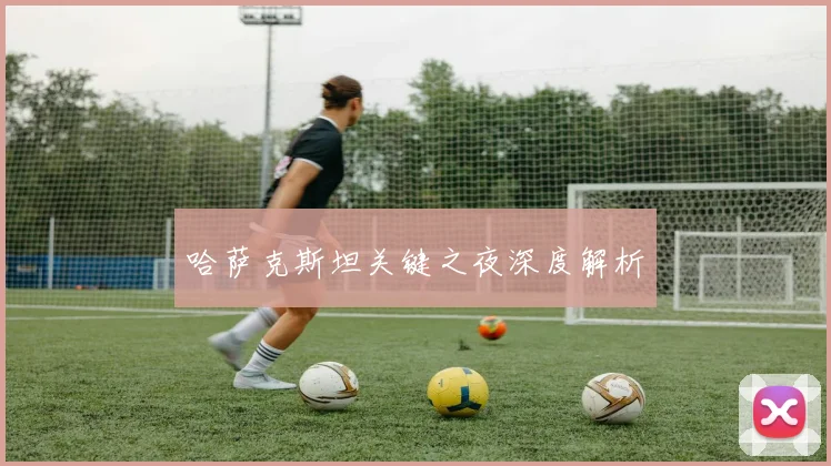 哈萨克斯坦关键之夜深度解析
