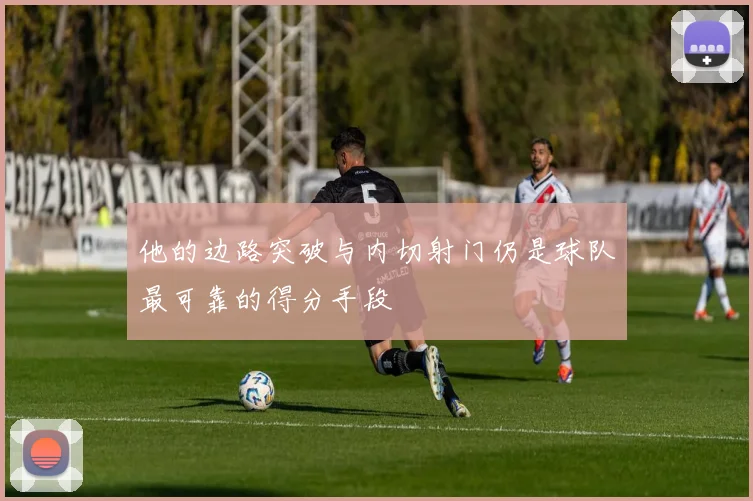 他的边路突破与内切射门仍是球队最可靠的得分手段