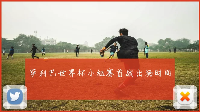 萨利巴世界杯小组赛首战出场时间