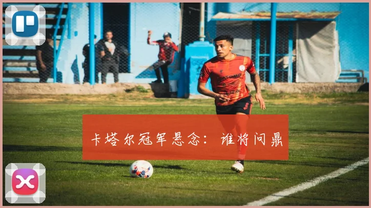 卡塔尔冠军悬念：谁将问鼎
