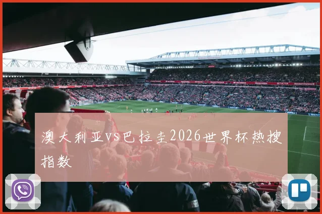 澳大利亚vs巴拉圭2026世界杯热搜指数