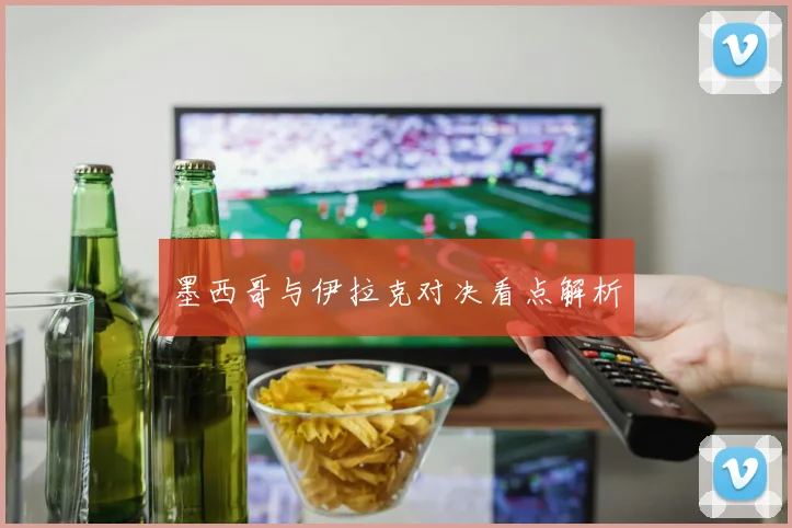 墨西哥与伊拉克对决看点解析