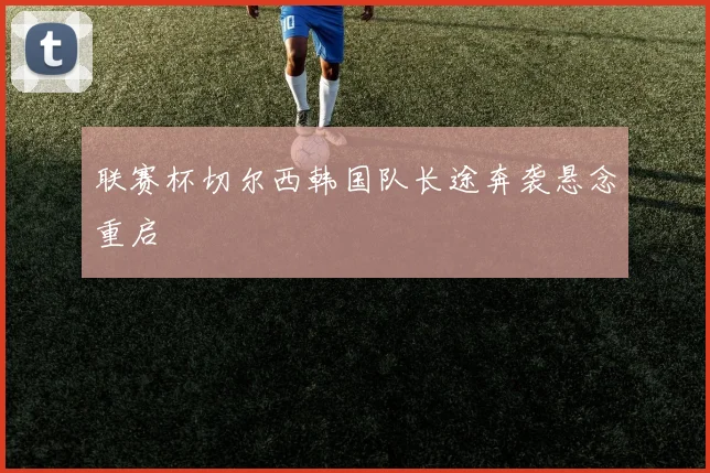 联赛杯切尔西韩国队长途奔袭悬念重启
