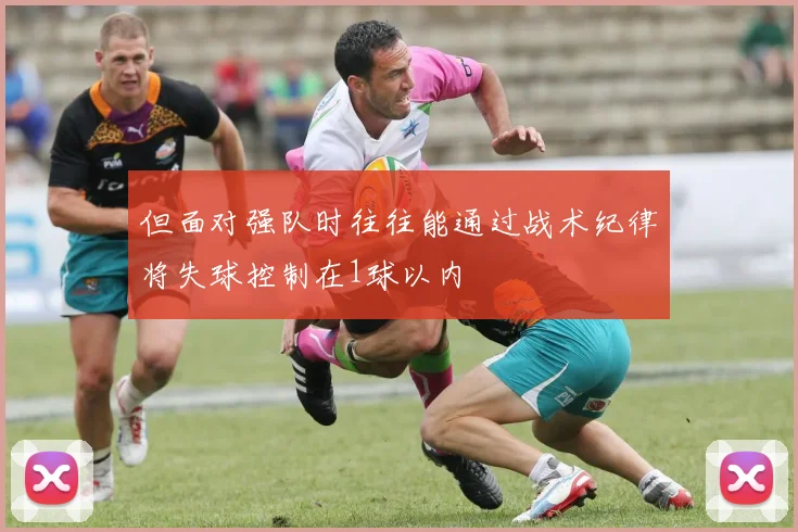 但面对强队时往往能通过战术纪律将失球控制在1球以内
