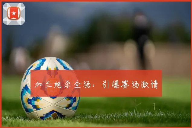 加兰绝杀全场，引爆赛场激情