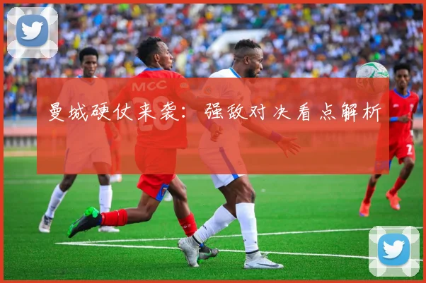 曼城硬仗来袭：强敌对决看点解析