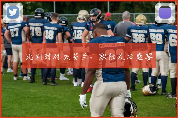 比利时对决芬兰，欧陆足坛盛宴