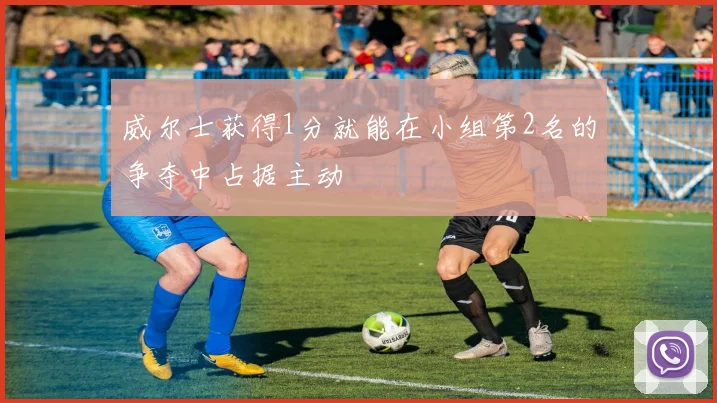 威尔士获得1分就能在小组第2名的争夺中占据主动