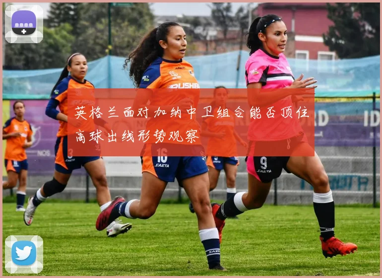 英格兰面对加纳中卫组合能否顶住高球出线形势观察