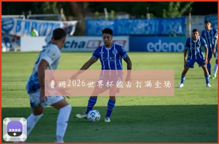 鲁姆2026世界杯能否打满全场