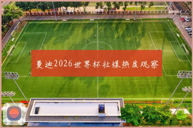 曼迪2026世界杯社媒热度观察