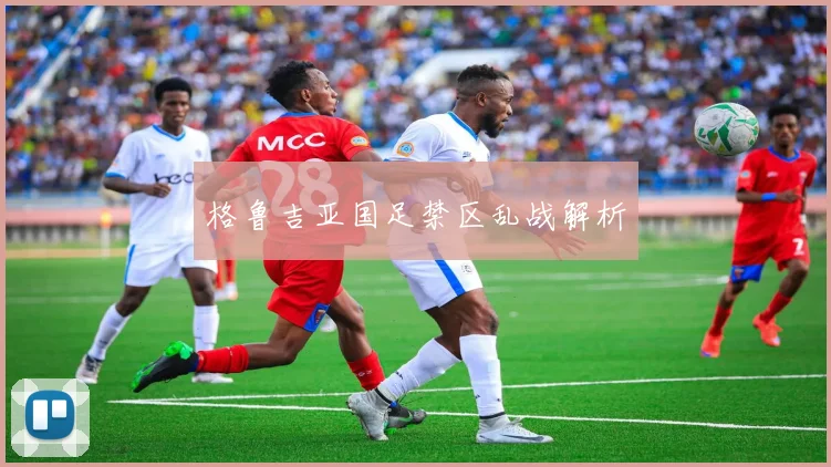 格鲁吉亚国足禁区乱战解析