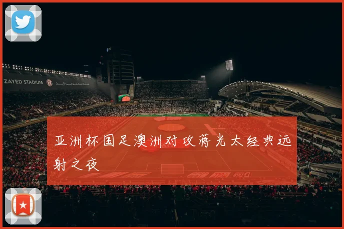 亚洲杯国足澳洲对攻蒋光太经典远射之夜