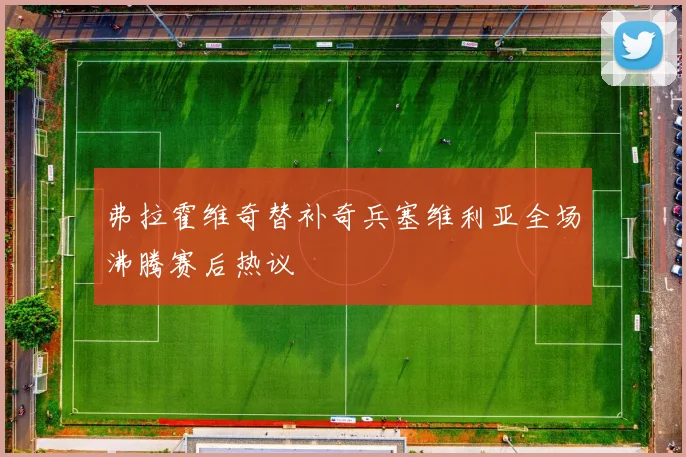弗拉霍维奇替补奇兵塞维利亚全场沸腾赛后热议