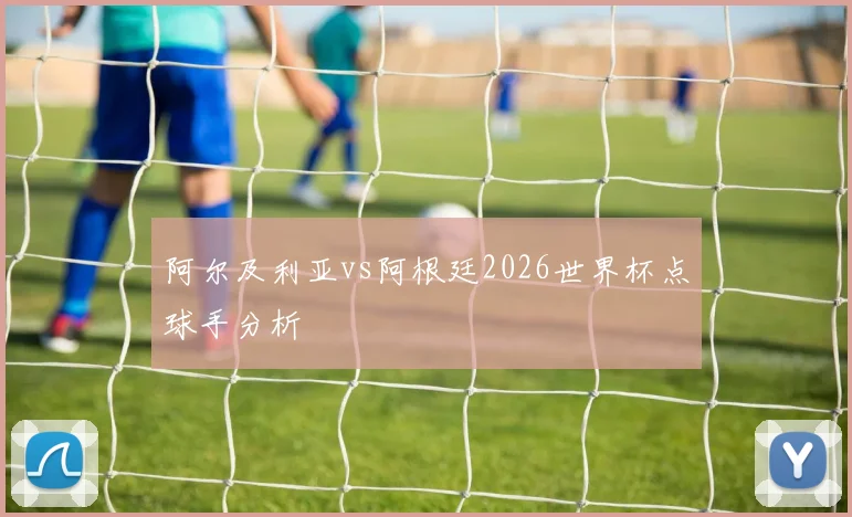 阿尔及利亚vs阿根廷2026世界杯点球手分析