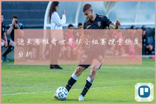 德米洛维奇世界杯小组赛搜索热度分析