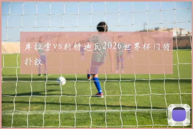 库拉索vs科特迪瓦2026世界杯门将扑救