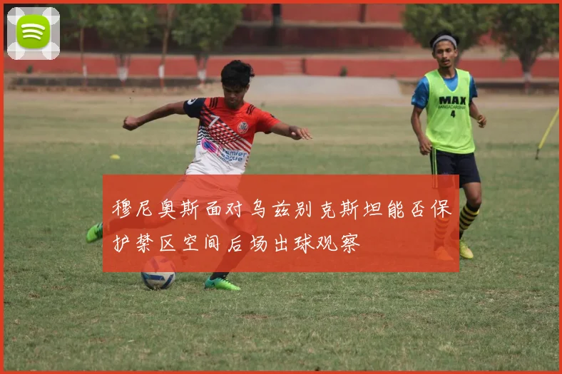 穆尼奥斯面对乌兹别克斯坦能否保护禁区空间后场出球观察