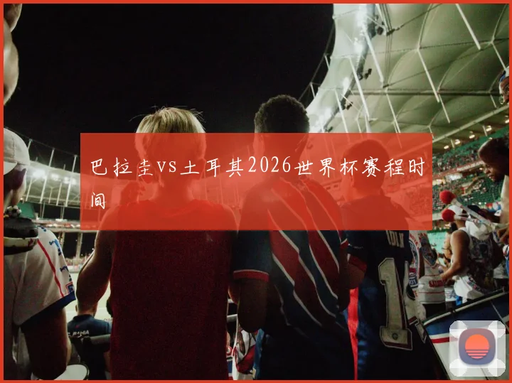 巴拉圭vs土耳其2026世界杯赛程时间