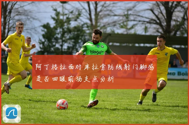 阿丁格拉面对库拉索防线射门脚感是否回暖前场支点分析