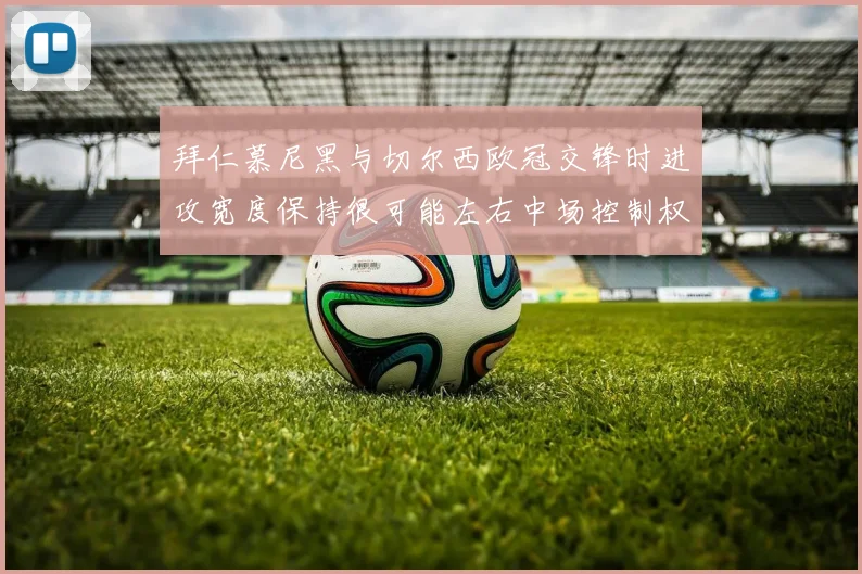 拜仁慕尼黑与切尔西欧冠交锋时进攻宽度保持很可能左右中场控制权