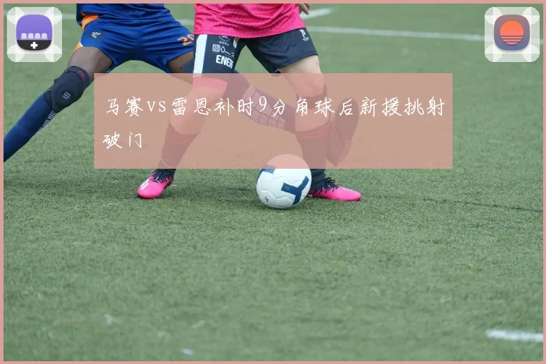 马赛vs雷恩补时9分角球后新援挑射破门