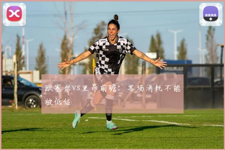 欧塞尔vs里昂前瞻:客场消耗不能被低估