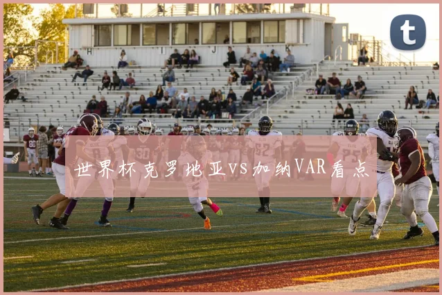 世界杯克罗地亚vs加纳VAR看点