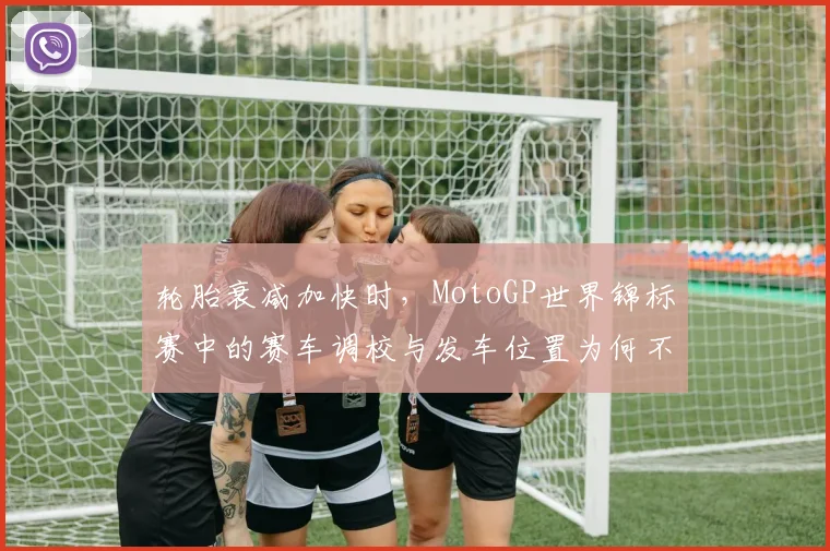 轮胎衰减加快时,MotoGP世界锦标赛中的赛车调校与发车位置为何不能分开讨论