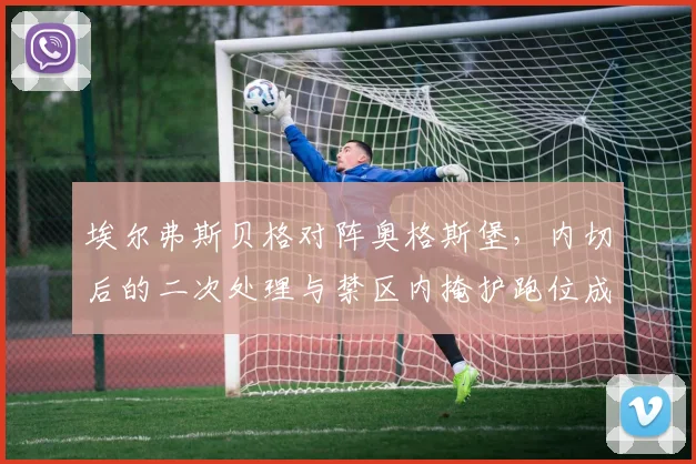 埃尔弗斯贝格对阵奥格斯堡,内切后的二次处理与禁区内掩护跑位成看点