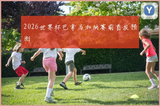 2026世界杯巴拿马加纳赛前首发预测