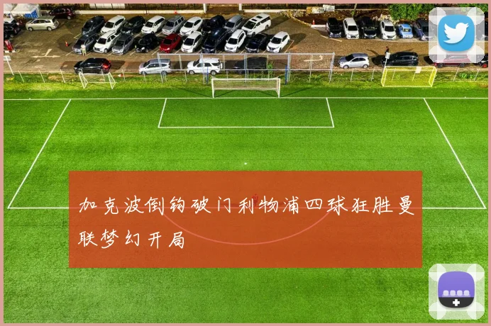 加克波倒钩破门利物浦四球狂胜曼联梦幻开局