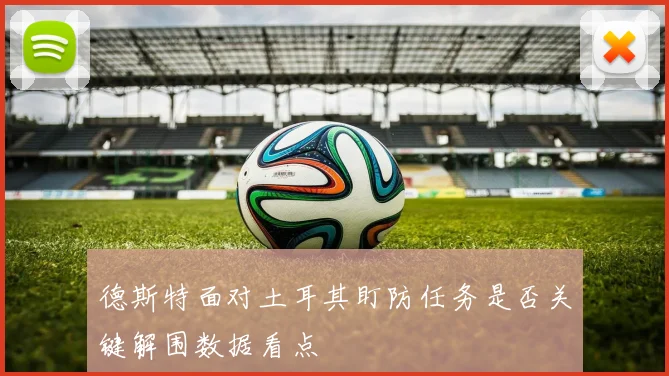 德斯特面对土耳其盯防任务是否关键解围数据看点