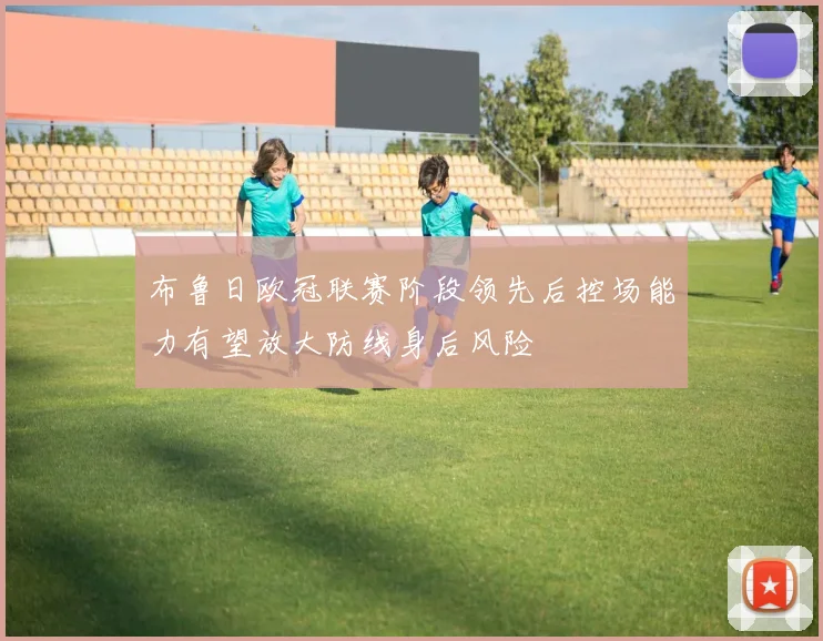 布鲁日欧冠联赛阶段领先后控场能力有望放大防线身后风险