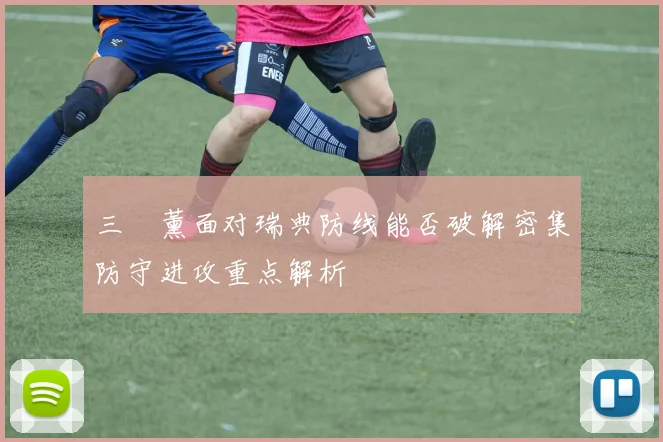 三笘薰面对瑞典防线能否破解密集防守进攻重点解析