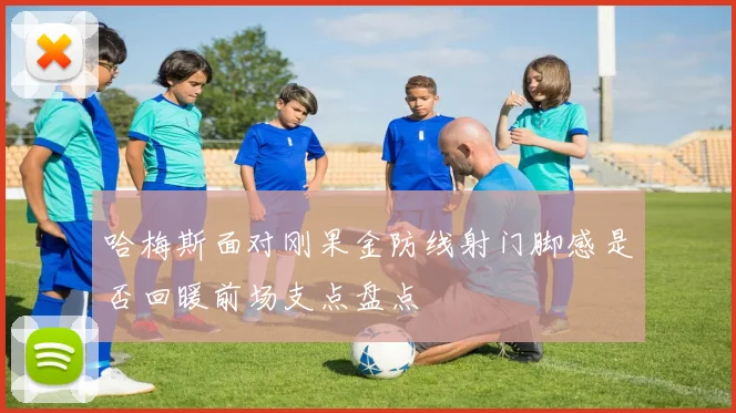 哈梅斯面对刚果金防线射门脚感是否回暖前场支点盘点
