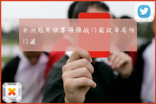 非洲冠军联赛强强战门前效率有何门道