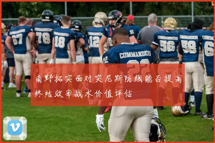 南野拓实面对突尼斯防线能否提高终结效率战术价值评估