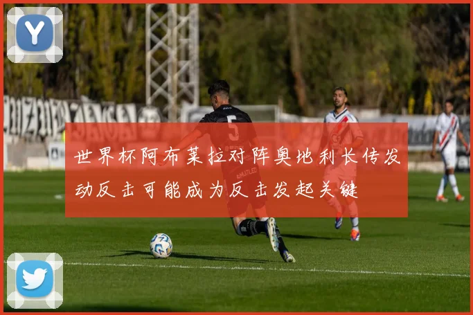 世界杯阿布莱拉对阵奥地利长传发动反击可能成为反击发起关键