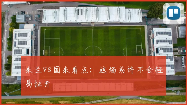 米兰vs国米看点：这场或许不会轻易拉开