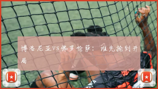 博洛尼亚vs佛罗伦萨:谁先抢到开局