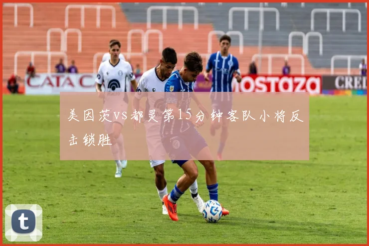 美因茨vs都灵第15分钟客队小将反击锁胜