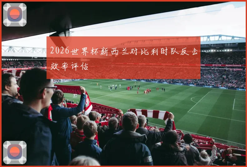 2026世界杯新西兰对比利时队反击效率评估